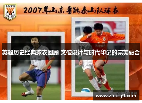 英超历史经典球衣回顾 突破设计与时代印记的完美融合 英超历史经典球衣回顾 突破设计与时代印记的完美融合