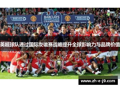 英超球队通过国际友谊赛战略提升全球影响力与品牌价值