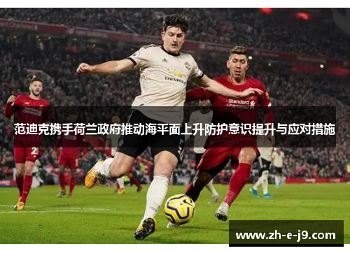 范迪克携手荷兰政府推动海平面上升防护意识提升与应对措施 范迪克携手荷兰政府推动海平面上升防护意识提升与应对措施