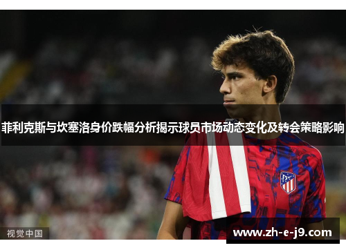 菲利克斯与坎塞洛身价跌幅分析揭示球员市场动态变化及转会策略影响 菲利克斯与坎塞洛身价跌幅分析揭示球员市场动态变化及转会策略影响