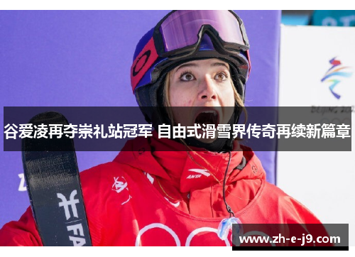 谷爱凌再夺崇礼站冠军 自由式滑雪界传奇再续新篇章 谷爱凌再夺崇礼站冠军 自由式滑雪界传奇再续新篇章