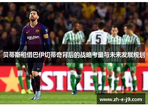 贝蒂斯租借巴伊切蒂奇背后的战略考量与未来发展规划