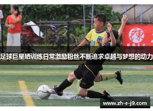 足球巨星晒训练日常激励粉丝不断追求卓越与梦想的动力