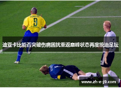 迪亚卡比能否突破伤病困扰重返巅峰状态再度统治足坛 迪亚卡比能否突破伤病困扰重返巅峰状态再度统治足坛