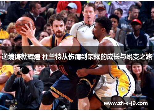 逆境铸就辉煌 杜兰特从伤痛到荣耀的成长与蜕变之路 逆境铸就辉煌 杜兰特从伤痛到荣耀的成长与蜕变之路