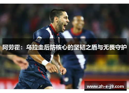 阿劳霍：乌拉圭后防核心的坚韧之盾与无畏守护