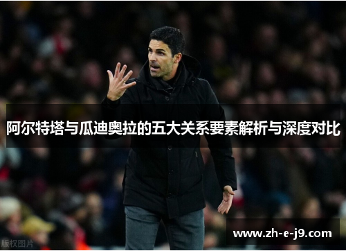 阿尔特塔与瓜迪奥拉的五大关系要素解析与深度对比 阿尔特塔与瓜迪奥拉的五大关系要素解析与深度对比