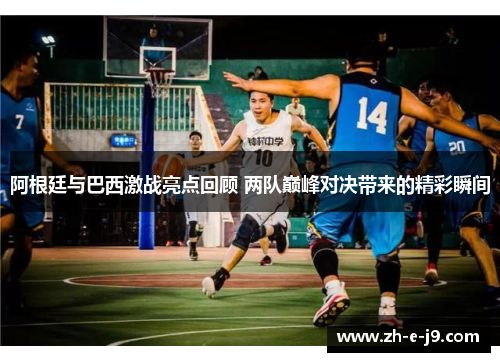 阿根廷与巴西激战亮点回顾 两队巅峰对决带来的精彩瞬间