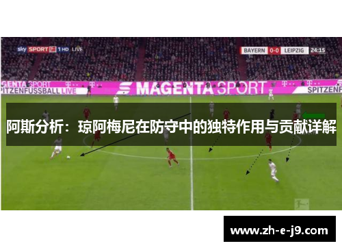 阿斯分析:琼阿梅尼在防守中的独特作用与贡献详解 阿斯分析:琼阿梅尼在防守中的独特作用与贡献详解