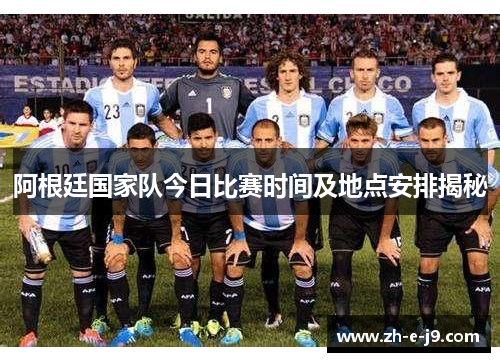 阿根廷国家队今日比赛时间及地点安排揭秘 阿根廷国家队今日比赛时间及地点安排揭秘
