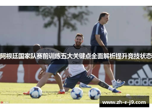阿根廷国家队赛前训练五大关键点全面解析提升竞技状态