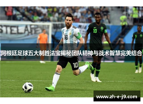 阿根廷足球五大制胜法宝揭秘团队精神与战术智慧完美结合