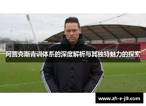 阿贾克斯青训体系的深度解析与其独特魅力的探索 阿贾克斯青训体系的深度解析与其独特魅力的探索