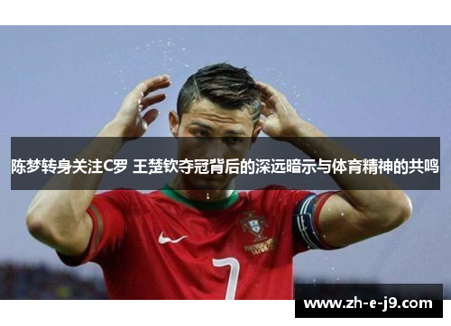 陈梦转身关注C罗 王楚钦夺冠背后的深远暗示与体育精神的共鸣 陈梦转身关注C罗 王楚钦夺冠背后的深远暗示与体育精神的共鸣