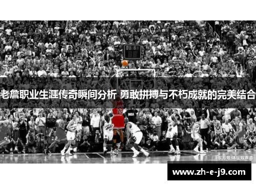 老詹职业生涯传奇瞬间分析 勇敢拼搏与不朽成就的完美结合