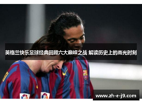 英格兰快乐足球经典回顾六大巅峰之战 解读历史上的高光时刻 英格兰快乐足球经典回顾六大巅峰之战 解读历史上的高光时刻