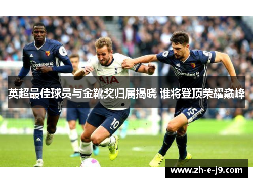 英超最佳球员与金靴奖归属揭晓 谁将登顶荣耀巅峰 英超最佳球员与金靴奖归属揭晓 谁将登顶荣耀巅峰