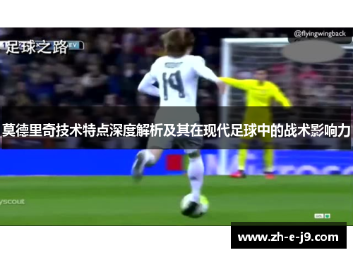莫德里奇技术特点深度解析及其在现代足球中的战术影响力 莫德里奇技术特点深度解析及其在现代足球中的战术影响力
