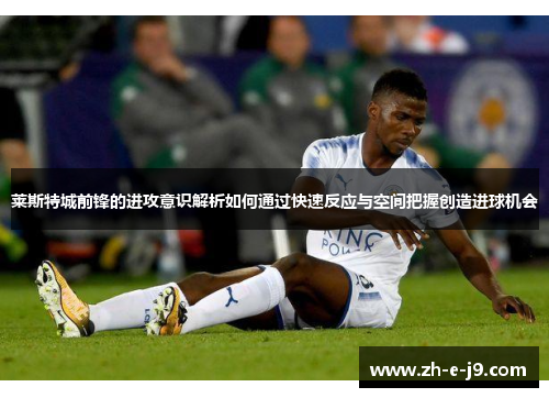 莱斯特城前锋的进攻意识解析如何通过快速反应与空间把握创造进球机会