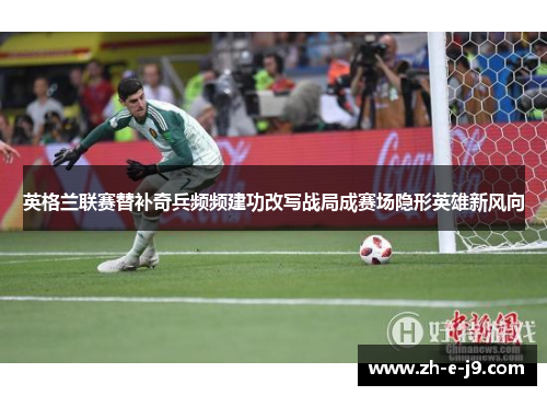英格兰联赛替补奇兵频频建功改写战局成赛场隐形英雄新风向