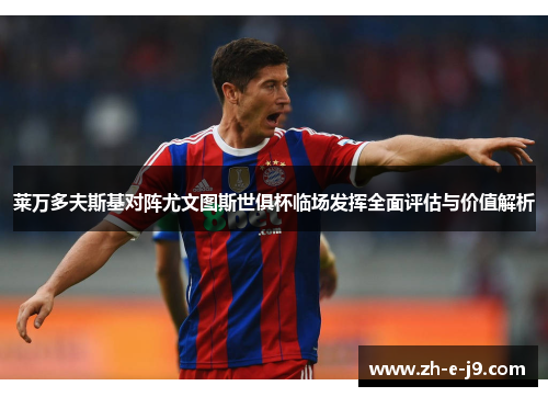 莱万多夫斯基对阵尤文图斯世俱杯临场发挥全面评估与价值解析