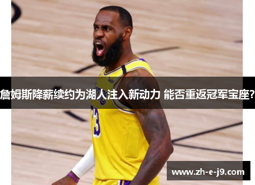 詹姆斯降薪续约为湖人注入新动力 能否重返冠军宝座？