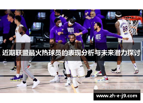 近期联盟最火热球员的表现分析与未来潜力探讨