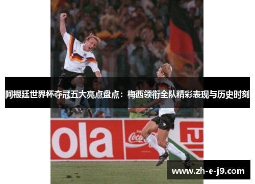 阿根廷世界杯夺冠五大亮点盘点：梅西领衔全队精彩表现与历史时刻