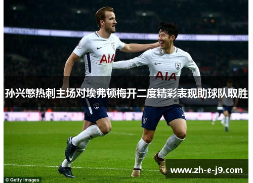 孙兴慜热刺主场对埃弗顿梅开二度精彩表现助球队取胜 孙兴慜热刺主场对埃弗顿梅开二度精彩表现助球队取胜