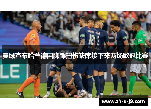 曼城宣布哈兰德因脚踝扭伤缺席接下来两场欧冠比赛 曼城宣布哈兰德因脚踝扭伤缺席接下来两场欧冠比赛