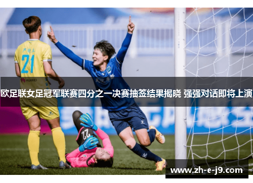 欧足联女足冠军联赛四分之一决赛抽签结果揭晓 强强对话即将上演