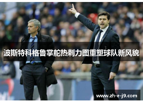 波斯特科格鲁掌舵热刺力图重塑球队新风貌 波斯特科格鲁掌舵热刺力图重塑球队新风貌