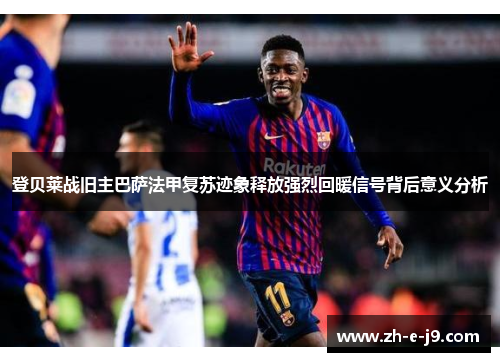 登贝莱战旧主巴萨法甲复苏迹象释放强烈回暖信号背后意义分析