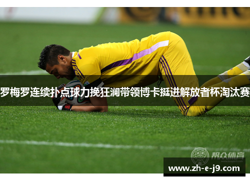 罗梅罗连续扑点球力挽狂澜带领博卡挺进解放者杯淘汰赛
