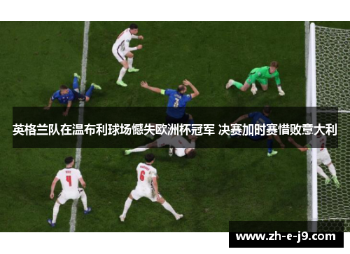 英格兰队在温布利球场憾失欧洲杯冠军 决赛加时赛惜败意大利
