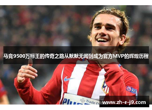 马竞9500万标王的传奇之路从默默无闻到成为官方MVP的辉煌历程 马竞9500万标王的传奇之路从默默无闻到成为官方MVP的辉煌历程