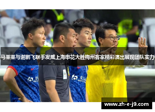 马莱莱与谢鹏飞联手发威上海申花大胜梅州客家精彩演出展现团队实力 马莱莱与谢鹏飞联手发威上海申花大胜梅州客家精彩演出展现团队实力