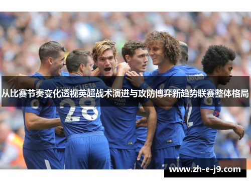 从比赛节奏变化透视英超战术演进与攻防博弈新趋势联赛整体格局 从比赛节奏变化透视英超战术演进与攻防博弈新趋势联赛整体格局