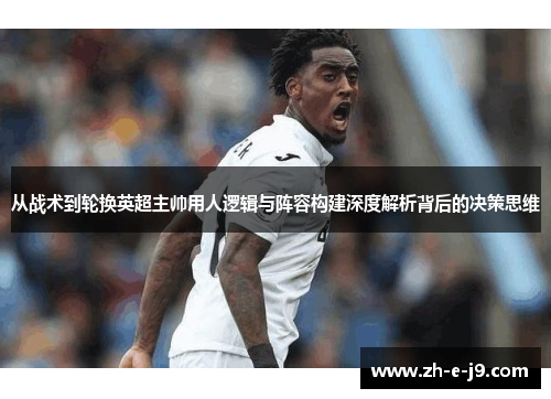从战术到轮换英超主帅用人逻辑与阵容构建深度解析背后的决策思维 从战术到轮换英超主帅用人逻辑与阵容构建深度解析背后的决策思维