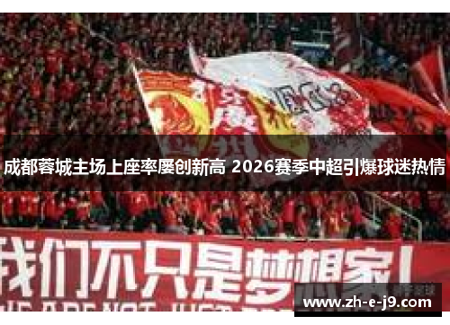 成都蓉城主场上座率屡创新高 2026赛季中超引爆球迷热情 成都蓉城主场上座率屡创新高 2026赛季中超引爆球迷热情