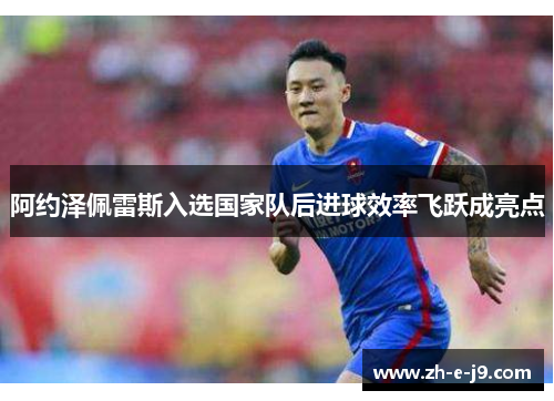 阿约泽佩雷斯入选国家队后进球效率飞跃成亮点 阿约泽佩雷斯入选国家队后进球效率飞跃成亮点