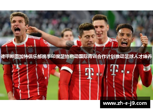 德甲斯图加特俱乐部携手印度足协启动国际青训合作计划推动足球人才培养